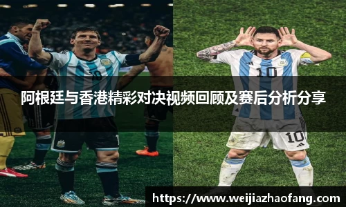 阿根廷与香港精彩对决视频回顾及赛后分析分享