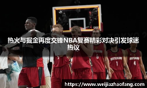 热火与掘金再度交锋NBA复赛精彩对决引发球迷热议